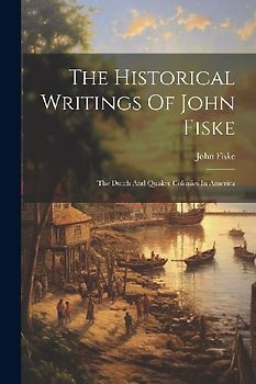 The Historical Writings Of John Fiske: The Dutch And Quaker Colonies In America