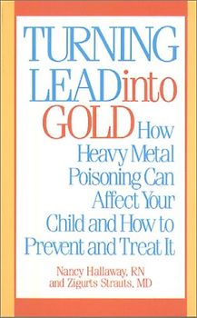 Turning Lead into Gold: How Heavy Metal Poisoning Can Affect Your Child and How to Prevent and Treat It - Hallaway, Nancy