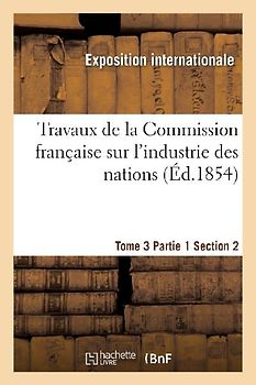 Travaux de la Commission Française Sur l'Industrie Des Nations. Tome 3 Partie 1 Section 2
