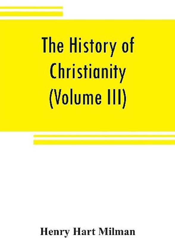 The history of Christianity from the birth of Christ to the abolition of paganism in the Roman empire (Volume III)