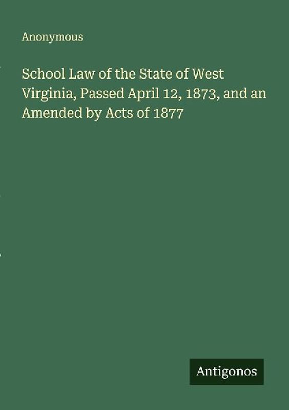 School Law of the State of West Virginia, Passed April 12, 1873, and an Amended by Acts of 1877