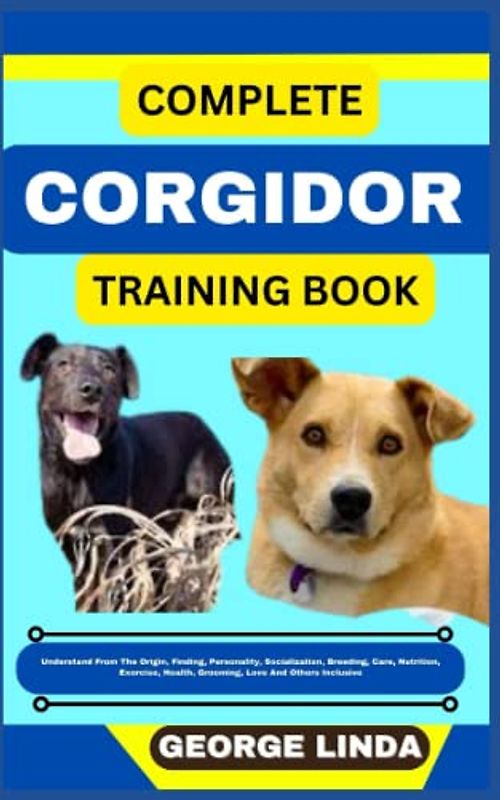 COMPLETE CORGIDOR TRAINING BOOK: Understand From The Origin, Finding, Personality, Socialization, Breeding, Care, Nutrition, Exercise, Health, Grooming, Love And Others Inclusive