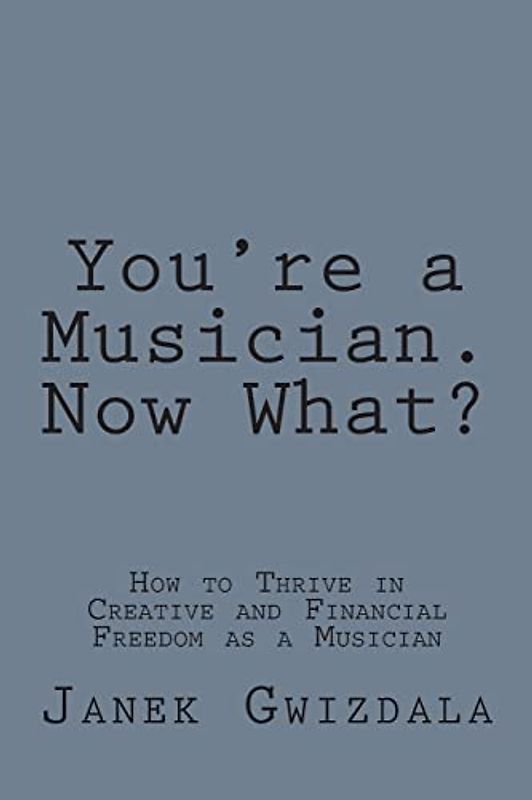 You're a Musician. Now What?: How to thrive in creative and financial freedom as a musician - Gwizdala, Janek