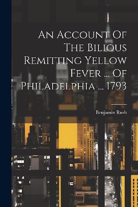 An Account Of The Bilious Remitting Yellow Fever ... Of Philadelphia ... 1793