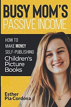 Busy Mom’s Passive Income: An Easy- No Stress Way to Make Money Publishing Children’s Picture Books on Amazon