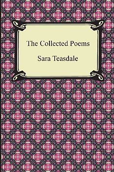 The Collected Poems of Sara Teasdale (Sonnets to Duse and Other Poems, Helen of Troy and Other Poems, Rivers to the Sea, Love Songs, and Flame and Sha