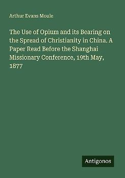The Use of Opium and its Bearing on the Spread of Christianity in China. A Paper Read Before the Shanghai Missionary Conference, 19th May, 1877