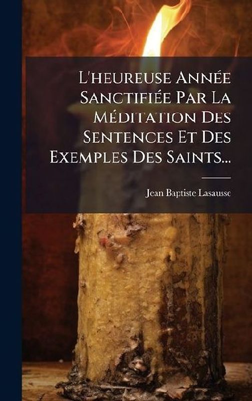 L'heureuse AnnÃ(c)e SanctifiÃ(c)e Par La MÃ(c)ditation Des Sentences Et Des Exemples Des Saints...