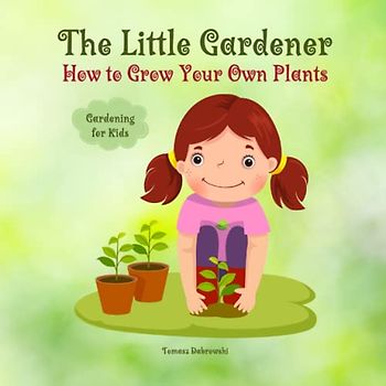 The Little Gardener: How to Grow Your Own Plants