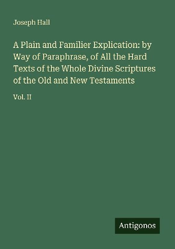 A Plain and Familier Explication: by Way of Paraphrase, of All the Hard Texts of the Whole Divine Scriptures of the Old and New Testaments