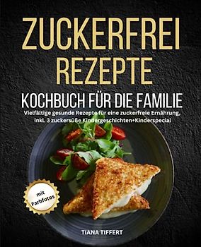 Zuckerfrei Rezepte Kochbuch für die Familie: Vielfältige gesunde Rezepte für eine zuckerfreie Ernährung, inkl. 3 zuckersüße Kindergeschichten + Kinder Special, mit Farbfotos