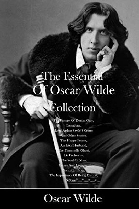 The Essential Of Oscar Wilde Collection: The Picture Of Dorian Gray, Intentions, Lord Arthur Savile'S Crime And Other Stories. The Happy Prince, An ... Of Man, Essays And Lectures, Poems In Prose