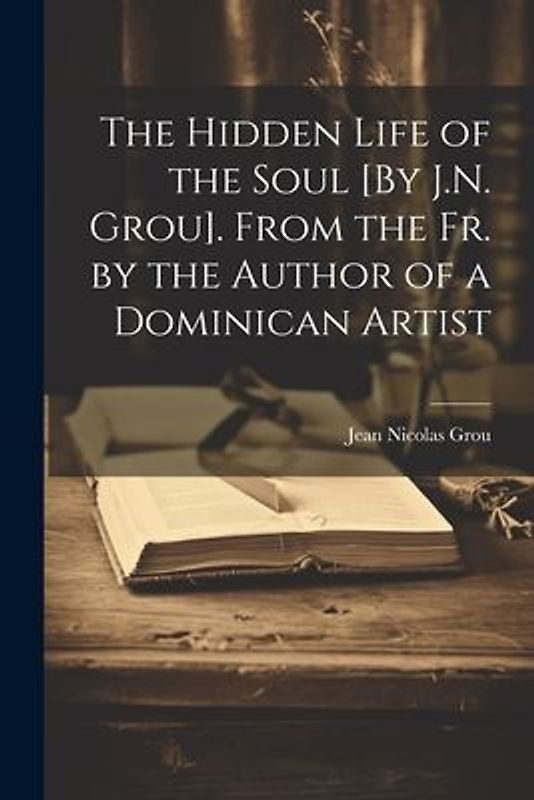 The Hidden Life of the Soul [By J.N. Grou]. From the Fr. by the Author of a Dominican Artist