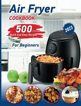 Air Fryer Cookbook 2023: 500 Quick And Easy Recipes With Pictures For Healthy Frying For Beginners
