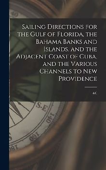 Sailing Directions for the Gulf of Florida, the Bahama Banks and Islands, and the Adjacent Coast of Cuba, and the Various Channels to New Providence; &c