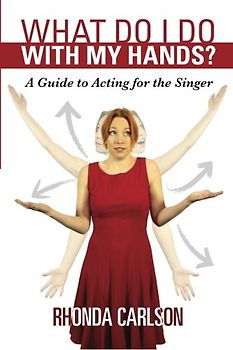 What Do I Do With My Hands?: A Guide to Acting for the Singer