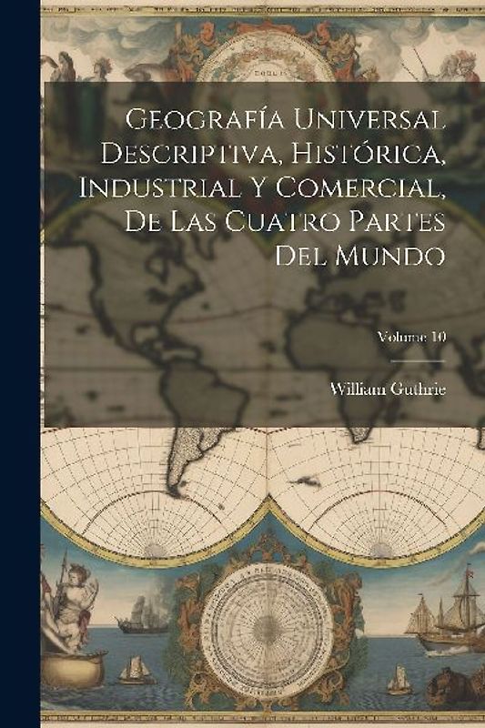 Geografía Universal Descriptiva, Histórica, Industrial Y Comercial, De Las Cuatro Partes Del Mundo; Volume 10
