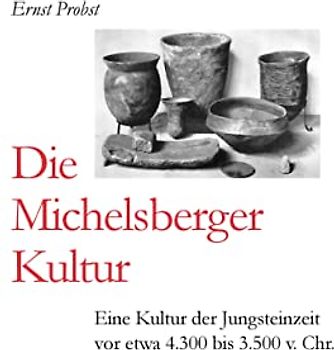 Die Michelsberger Kultur: Eine Kultur der Jungsteinzeit vor etwa 4.300 bis 3.500 v. Chr. (Bücher von Ernst Probst über die Steinzeit)