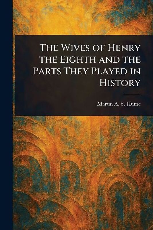 The Wives of Henry the Eighth and the Parts They Played in History