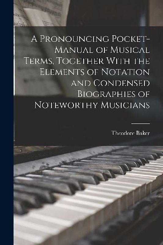 A Pronouncing Pocket-manual of Musical Terms, Together With the Elements of Notation and Condensed Biographies of Noteworthy Musicians