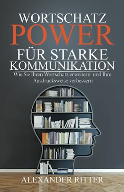 WORTSCHATZ POWER FÜR STARKE KOMMUNIKATION - Wie Sie Ihren Wortschatz erweitern und Ihre Ausdrucksweise verbessern