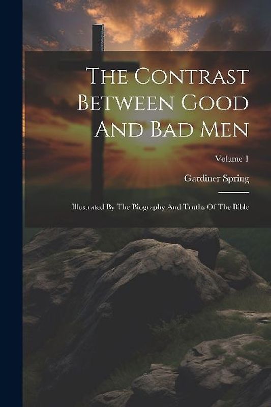 The Contrast Between Good And Bad Men: Illustrated By The Biography And Truths Of The Bible; Volume 1