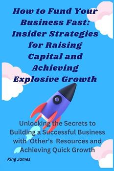 How to Fund Your Business Fast: Insider Strategies for Raising Capital and Achieving Explosive Growth: Unlocking the Secrets to Building a Successful ... Other’s Resources and Achieving Quick Growth