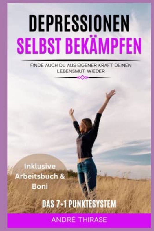 Depressionen selbst bekämpfen: Finde auch du aus eigener Kraft deinen Lebensmut wieder Das 7+1 Punktesystem