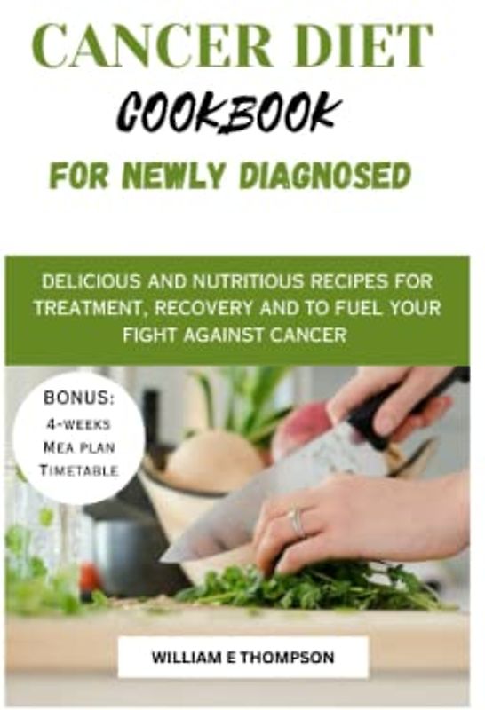 CANCER DIET COOKBOOK FOR NEWLY DIAGNOSED: Delicious and Nutritious Recipes for Treatment, Recovery and to Fuel Your Fight Against Cancer