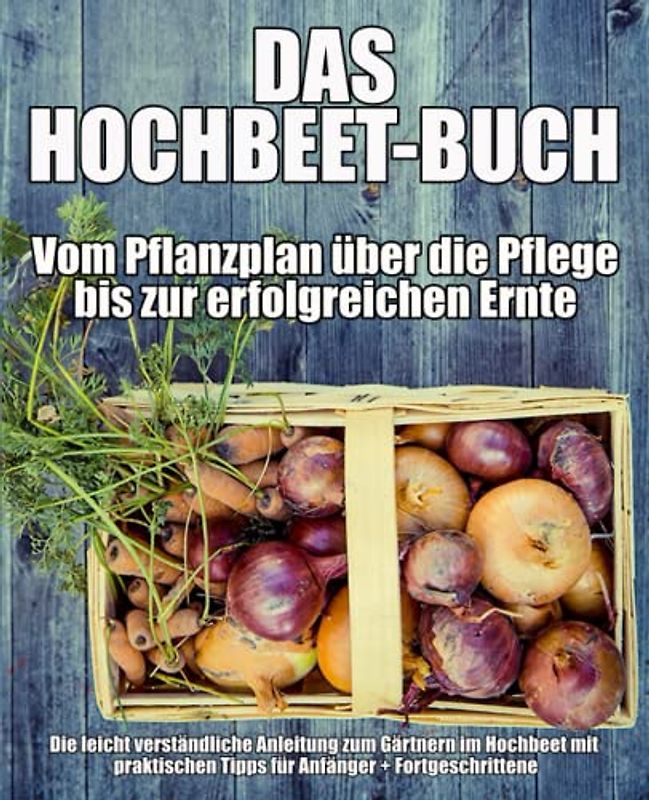 Das Hochbeet-Buch - Vom Pflanzplan über die Pflege bis zur erfolgreichen Ernte: Die leicht verständliche Anleitung zum Gärtnern im Hochbeet mit praktischen Tipps für Anfänger + Fortgeschrittene
