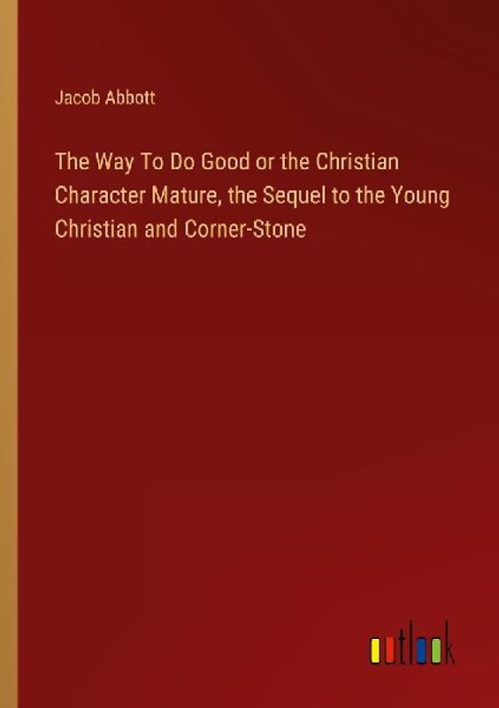 The Way To Do Good or the Christian Character Mature, the Sequel to the Young Christian and Corner-Stone