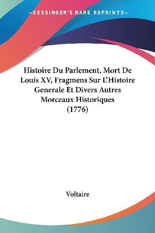 Histoire Du Parlement, Mort De Louis XV, Fragmens Sur L'Histoire Generale Et Divers Autres Morceaux Historiques (1776)