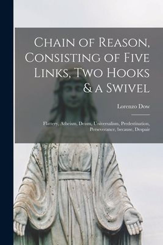 Chain of Reason, Consisting of Five Links, Two Hooks & a Swivel [microform]: Flattery, Atheism, Deism, Universalism, Predestination, Perseverance, Bec
