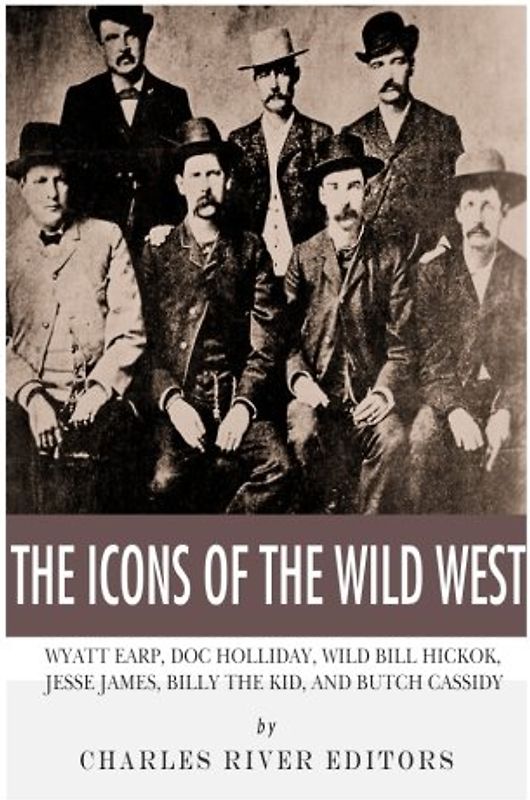 The Icons of the Wild West: Wyatt Earp, Doc Holliday, Wild Bill Hickok, Jesse James, Billy the Kid and Butch Cassidy
