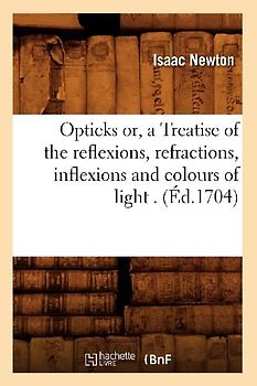 Opticks Or, a Treatise of the Reflexions, Refractions, Inflexions and Colours of Light . (Éd.1704)