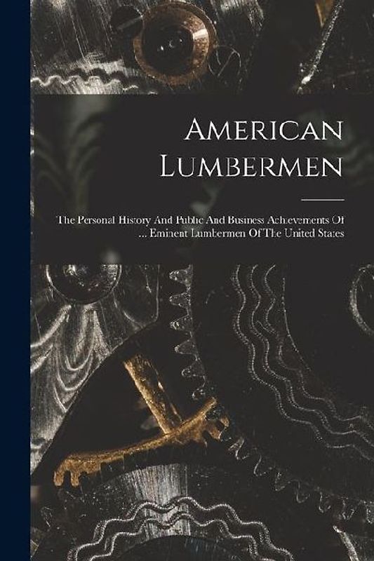 American Lumbermen: The Personal History And Public And Business Achievements Of ... Eminent Lumbermen Of The United States
