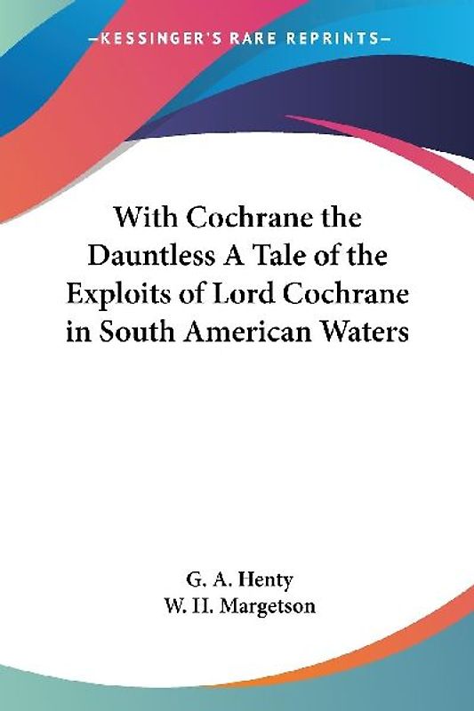 With Cochrane the Dauntless A Tale of the Exploits of Lord Cochrane in South American Waters
