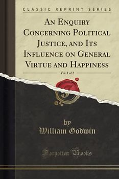 An Enquiry Concerning Political Justice, and Its Influence on General Virtue and Happiness, Vol. 1 of 2 (Classic Reprint)