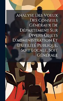 Analyse Des Voeux Des Conseils GÃ(c)nÃ(c)raux De DÃ(c)partement Sur Divers Objets D'administration Et D'utilitÃ(c) Publique, Soit Locale, Soit GÃ(c)nÃ(c)rale