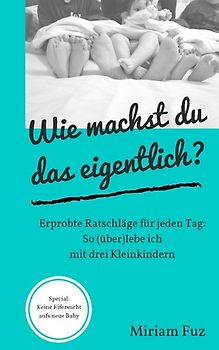 Wie machst du das eigentlich? So (über)lebe ich mit drei Kleinkindern: Erprobte Ratschläge für jeden Tag