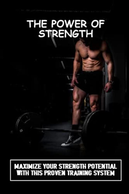 The Power Of Strength: Maximize Your Strength Potential With This Proven Training System