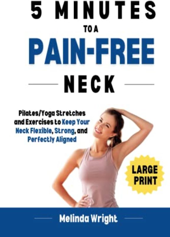 5 Minutes to a Pain-Free Neck: Pilates/Yoga Stretches and Exercises to Increase Flexibility and Stability in your Neck (Pain-Free in Minutes)