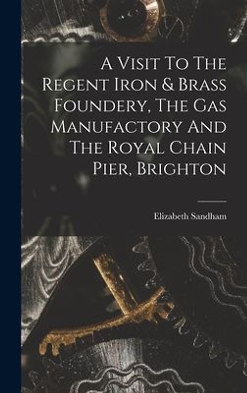 A Visit To The Regent Iron & Brass Foundery, The Gas Manufactory And The Royal Chain Pier, Brighton