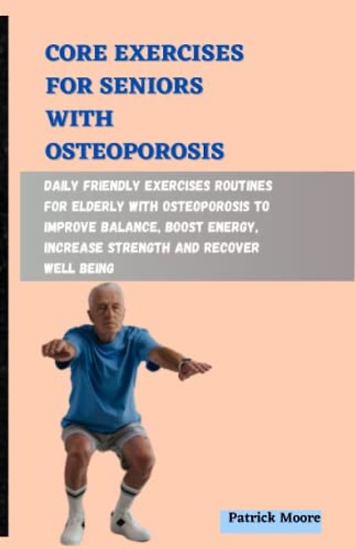 CORE EXERCISES FOR SENIORS WITH OSTEOPOROSIS: Daily Friendly Exercises Routines for Elderly with Osteoporosis to Improve Balance, Boost Energy, Increase Strength and Recover Well Being