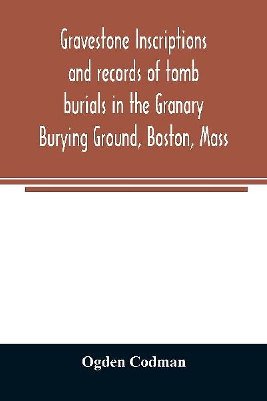 Gravestone inscriptions and records of tomb burials in the Granary Burying Ground, Boston, Mass