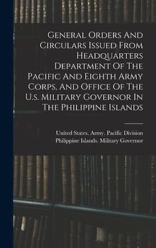 General Orders And Circulars Issued From Headquarters Department Of The Pacific And Eighth Army Corps, And Office Of The U.s. Military Governor In The Philippine Islands