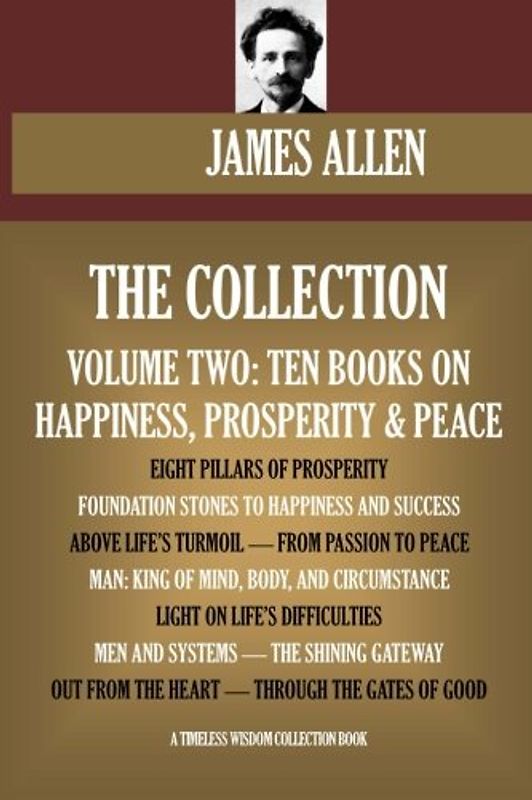 James Allen Collection Vol.2. Ten Books On Happiness, Prosperity & Peace. Eight Pillars Of Prosperity, Foundation Stones To Happiness And Success, etc. (Timeless Wisdom Collection)