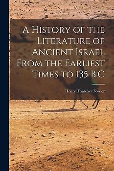A History of the Literature of Ancient Israel From the Earliest Times to 135 B.C