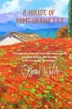 A House of Pomegranates: “The secrets of art are best learned in secret, and that Beauty, like Wisdom, loves the lonely worshipper.”