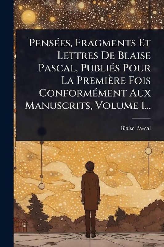 PensÃ(c)es, Fragments Et Lettres De Blaise Pascal, PubliÃ(c)s Pour La Première Fois ConformÃ(c)ment Aux Manuscrits, Volume 1...
